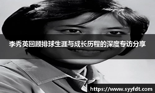 李秀英回顾排球生涯与成长历程的深度专访分享