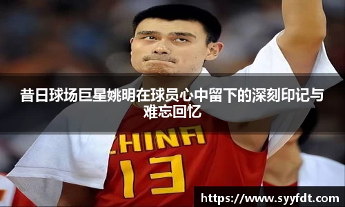 昔日球场巨星姚明在球员心中留下的深刻印记与难忘回忆
