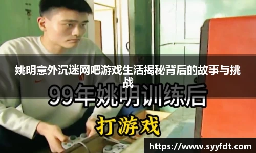 姚明意外沉迷网吧游戏生活揭秘背后的故事与挑战