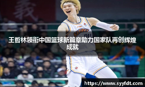 王哲林领衔中国篮球新篇章助力国家队再创辉煌成就