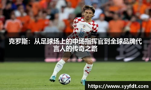 克罗斯：从足球场上的中场指挥官到全球品牌代言人的传奇之路