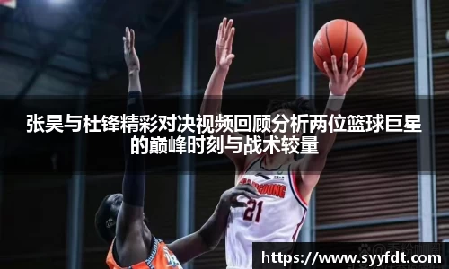 张昊与杜锋精彩对决视频回顾分析两位篮球巨星的巅峰时刻与战术较量